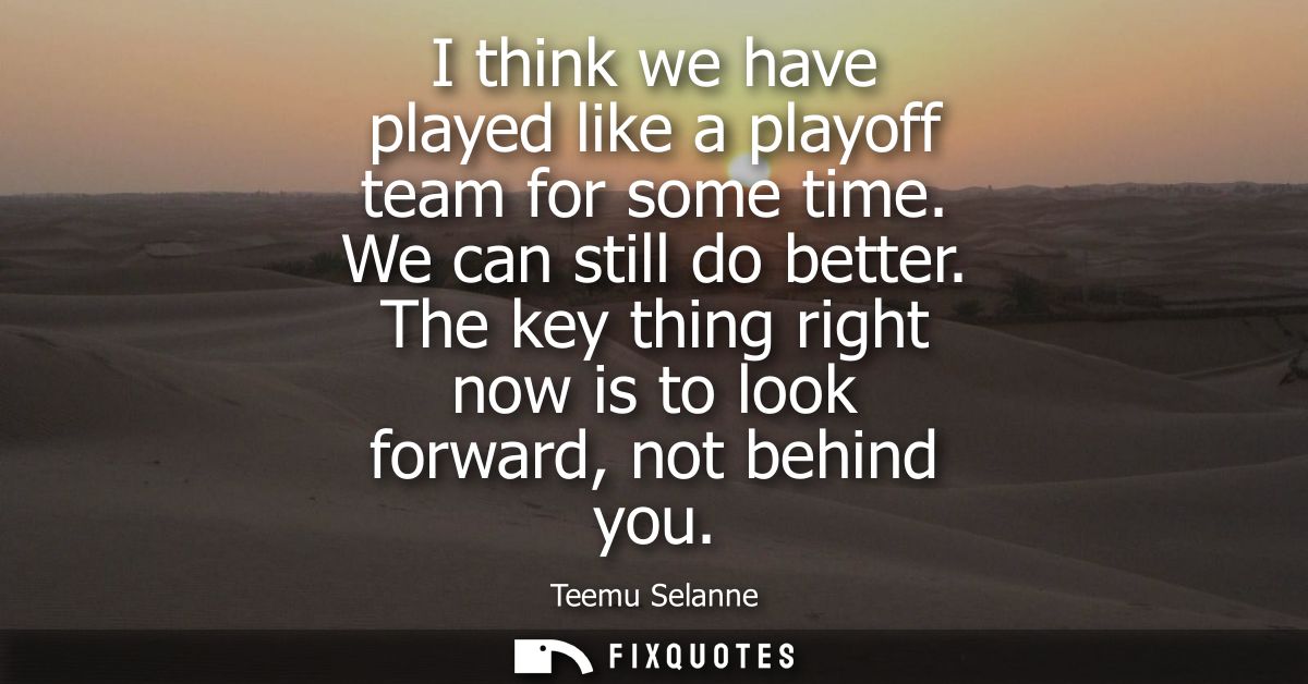 I think we have played like a playoff team for some time. We can still do better. The key thing right now is to look for