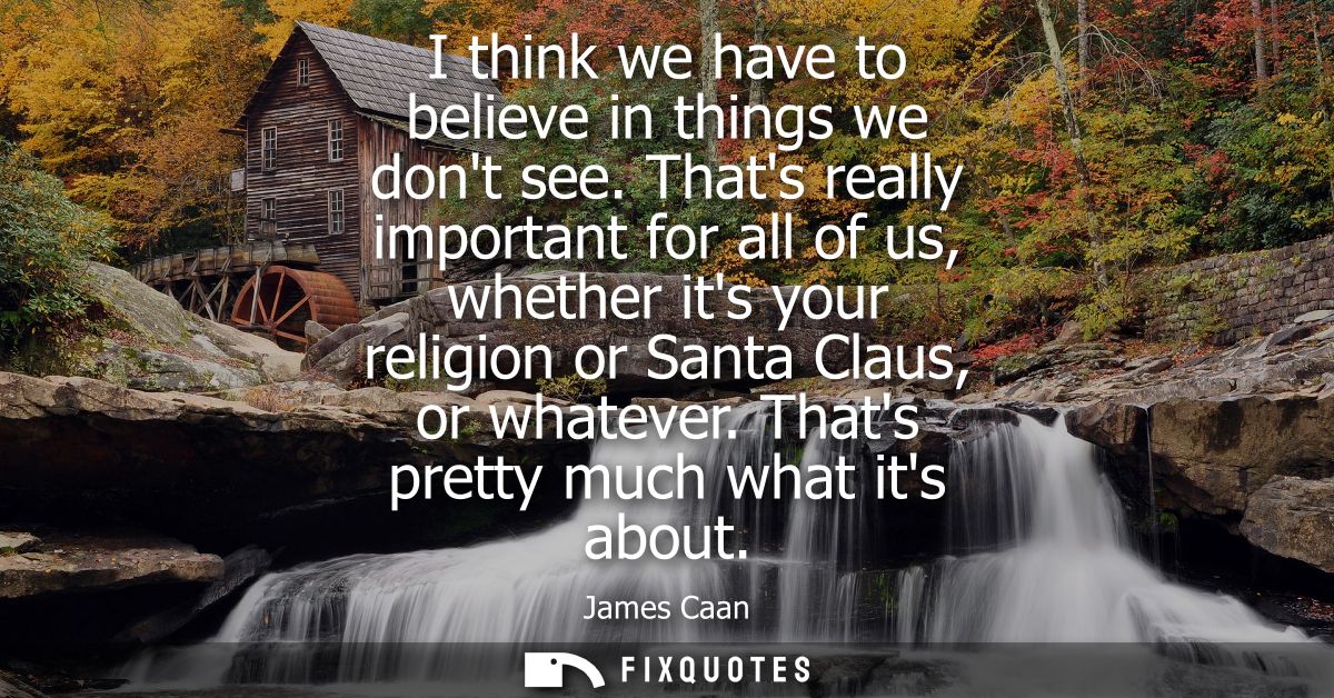 I think we have to believe in things we dont see. Thats really important for all of us, whether its your religion or San
