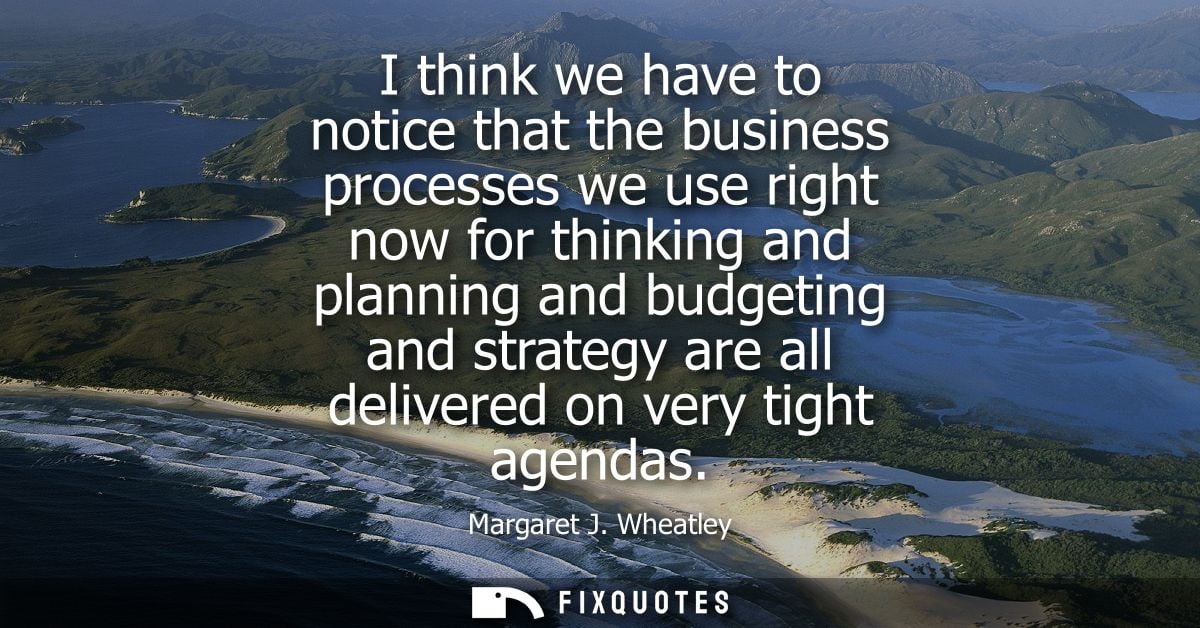 I think we have to notice that the business processes we use right now for thinking and planning and budgeting and strat
