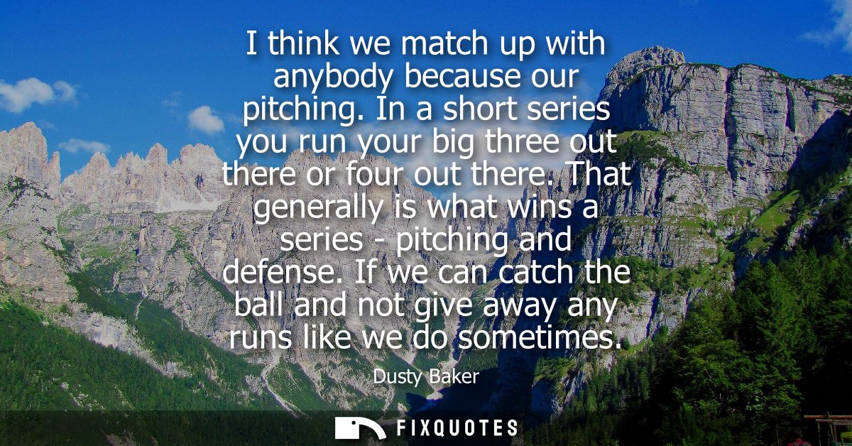 I think we match up with anybody because our pitching. In a short series you run your big three out there or four out th