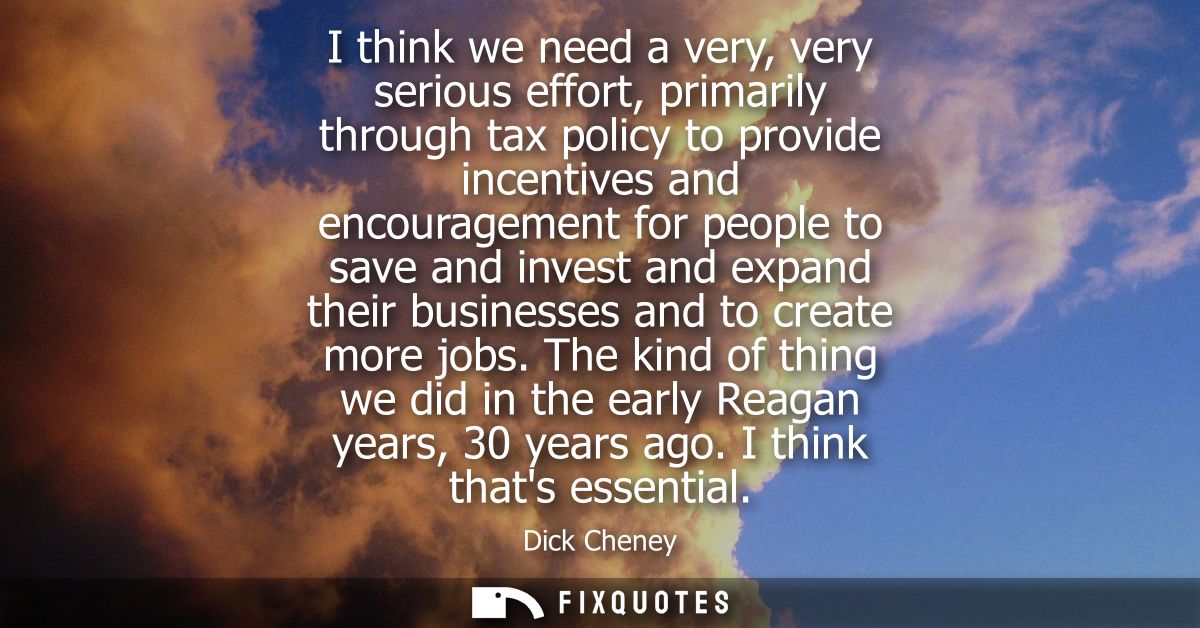 I think we need a very, very serious effort, primarily through tax policy to provide incentives and encouragement for pe