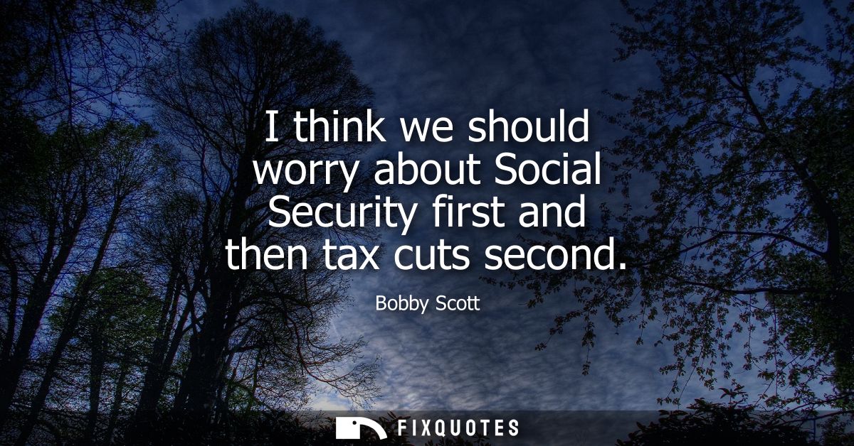 I think we should worry about Social Security first and then tax cuts second