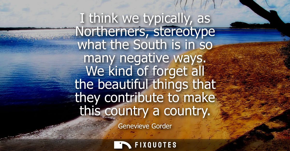 I think we typically, as Northerners, stereotype what the South is in so many negative ways. We kind of forget all the b