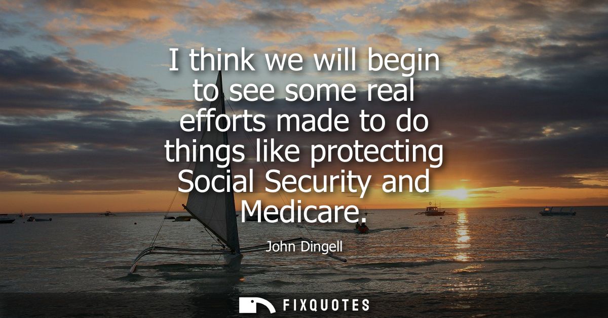 I think we will begin to see some real efforts made to do things like protecting Social Security and Medicare