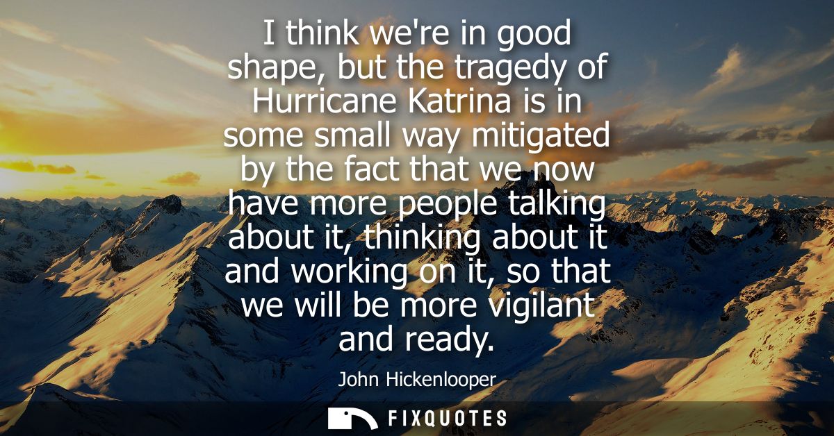 I think were in good shape, but the tragedy of Hurricane Katrina is in some small way mitigated by the fact that we now 
