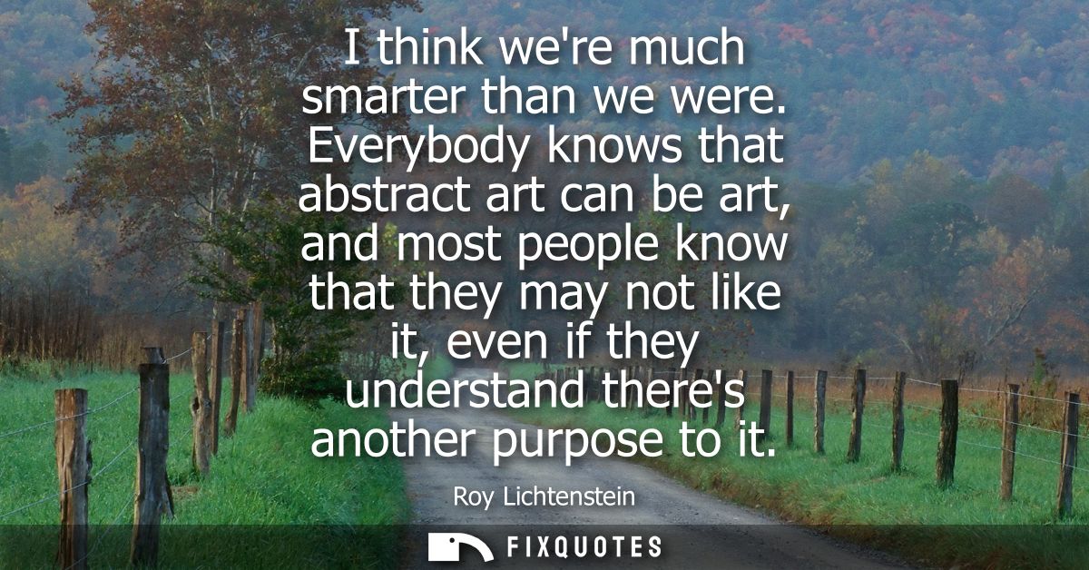 I think were much smarter than we were. Everybody knows that abstract art can be art, and most people know that they may