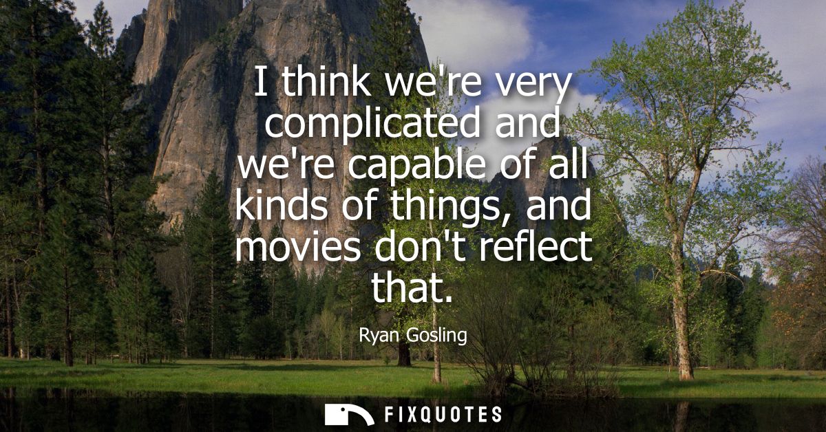 I think were very complicated and were capable of all kinds of things, and movies dont reflect that