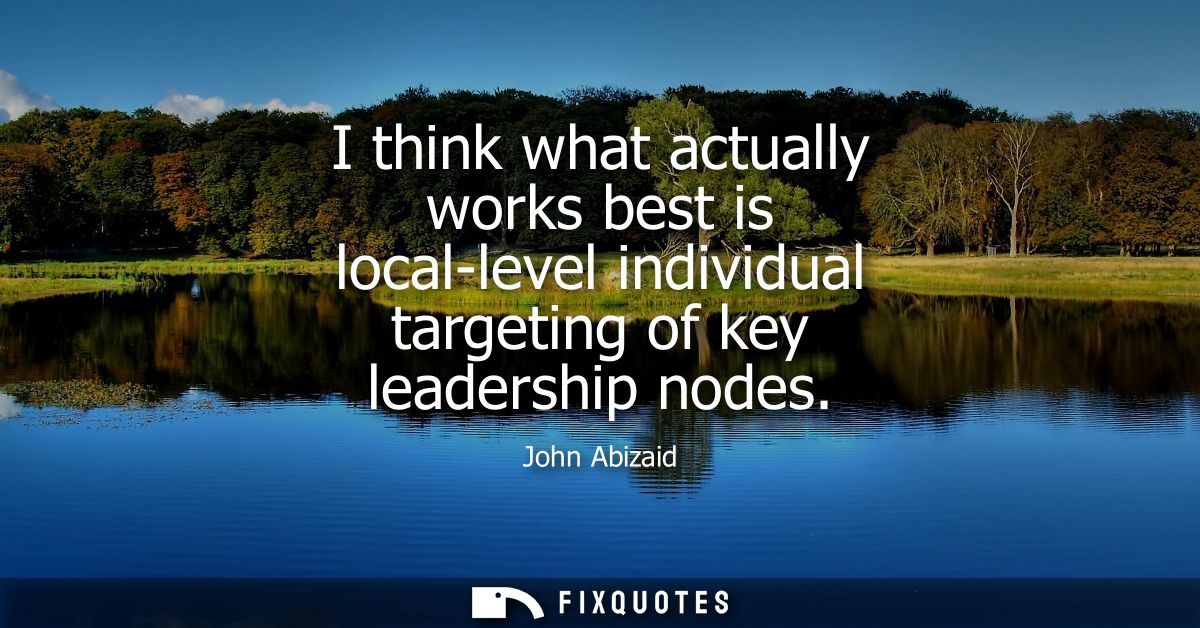 I think what actually works best is local-level individual targeting of key leadership nodes