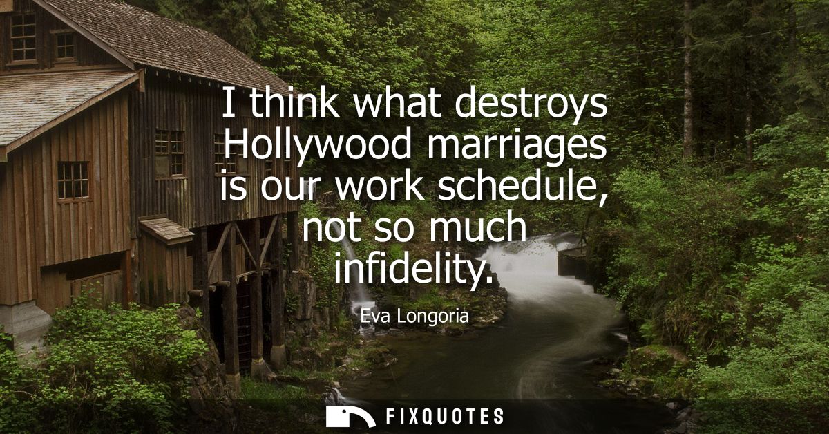 I think what destroys Hollywood marriages is our work schedule, not so much infidelity