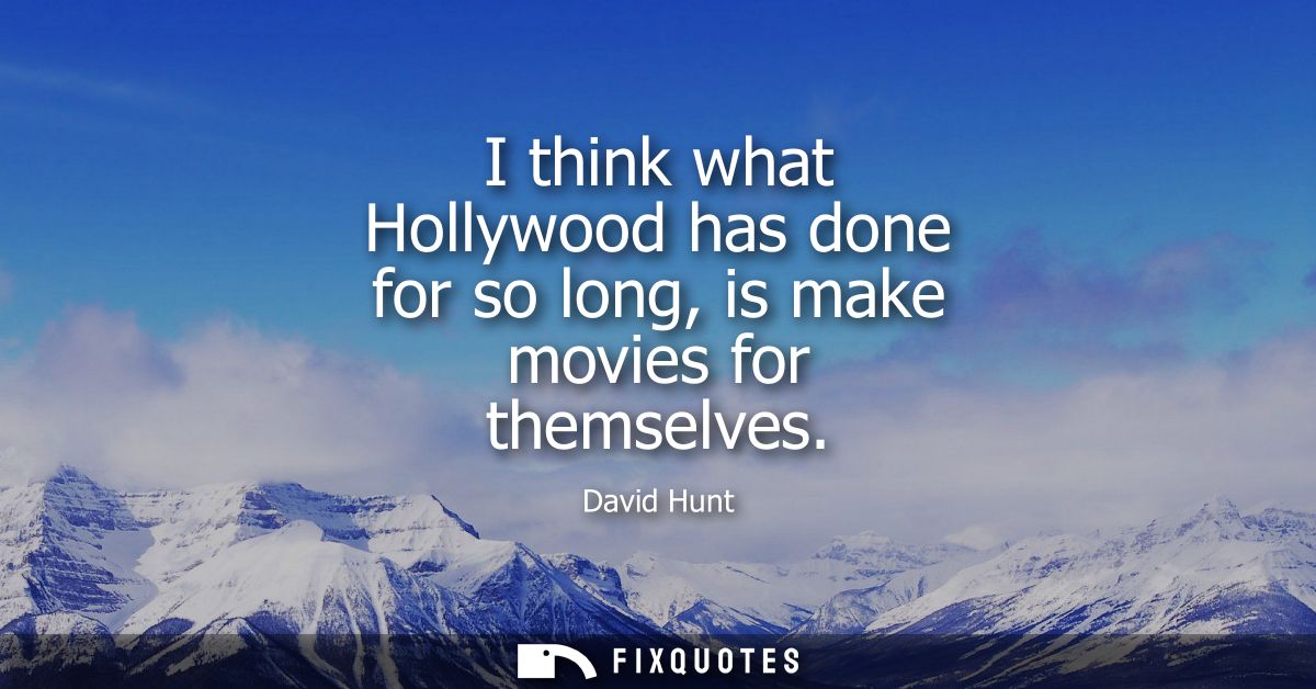 I think what Hollywood has done for so long, is make movies for themselves