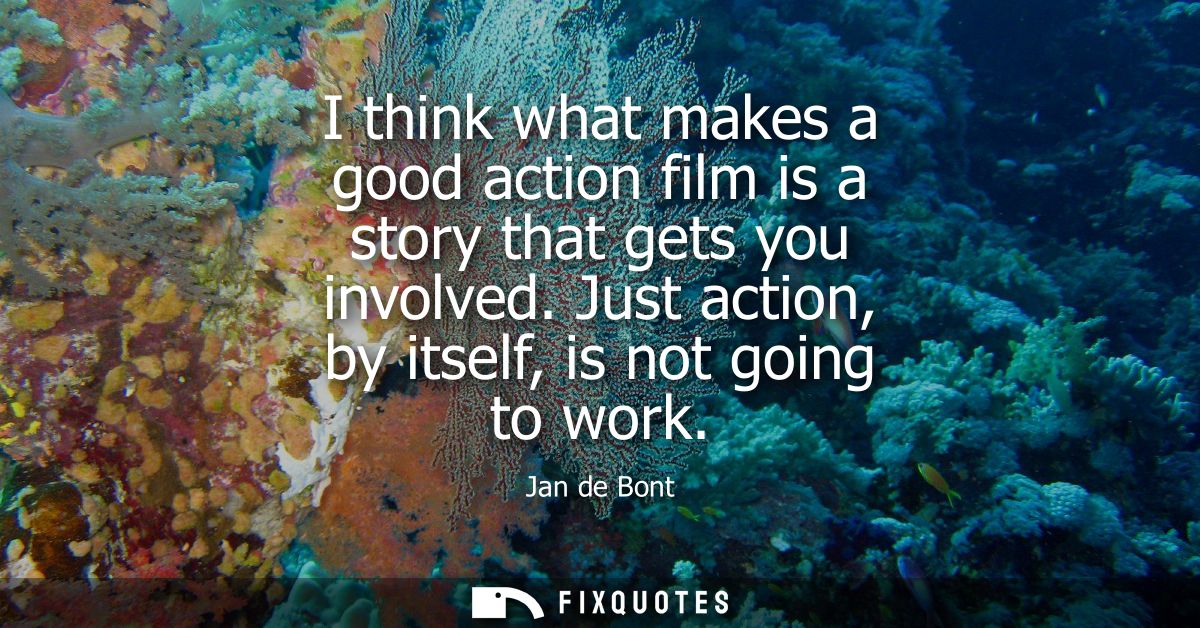 I think what makes a good action film is a story that gets you involved. Just action, by itself, is not going to work