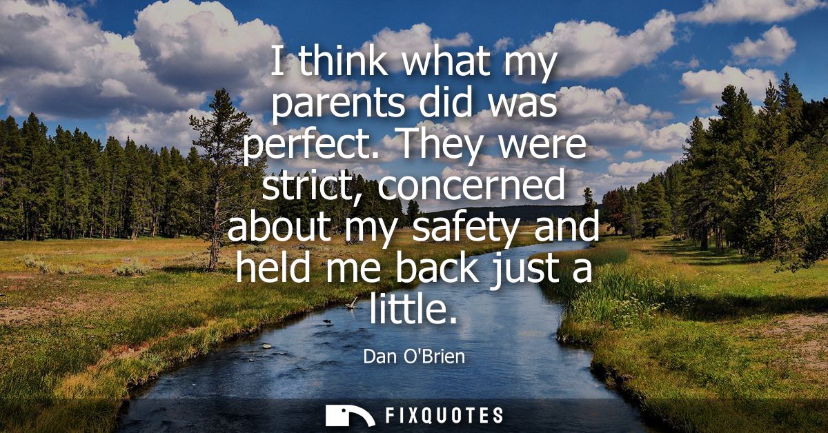 I think what my parents did was perfect. They were strict, concerned about my safety and held me back just a little