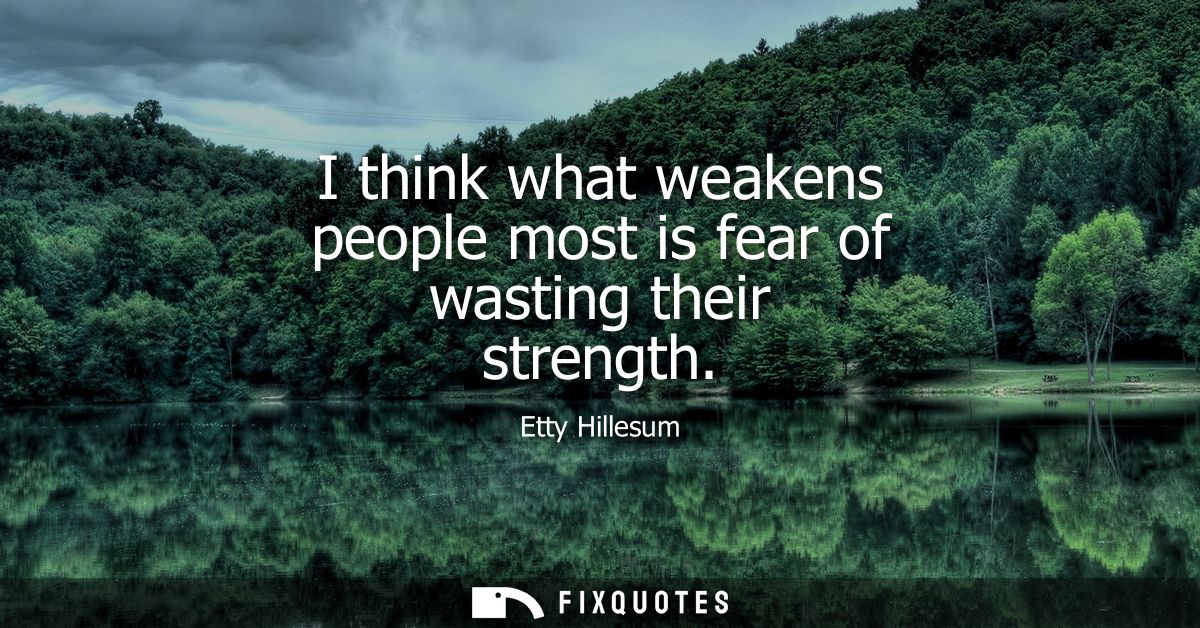 I think what weakens people most is fear of wasting their strength