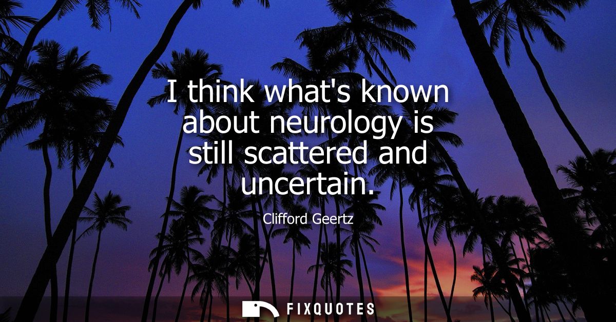 I think whats known about neurology is still scattered and uncertain