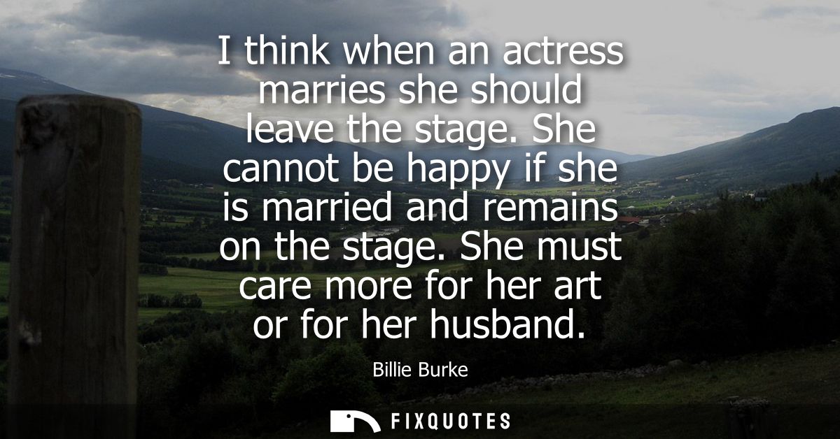 I think when an actress marries she should leave the stage. She cannot be happy if she is married and remains on the sta
