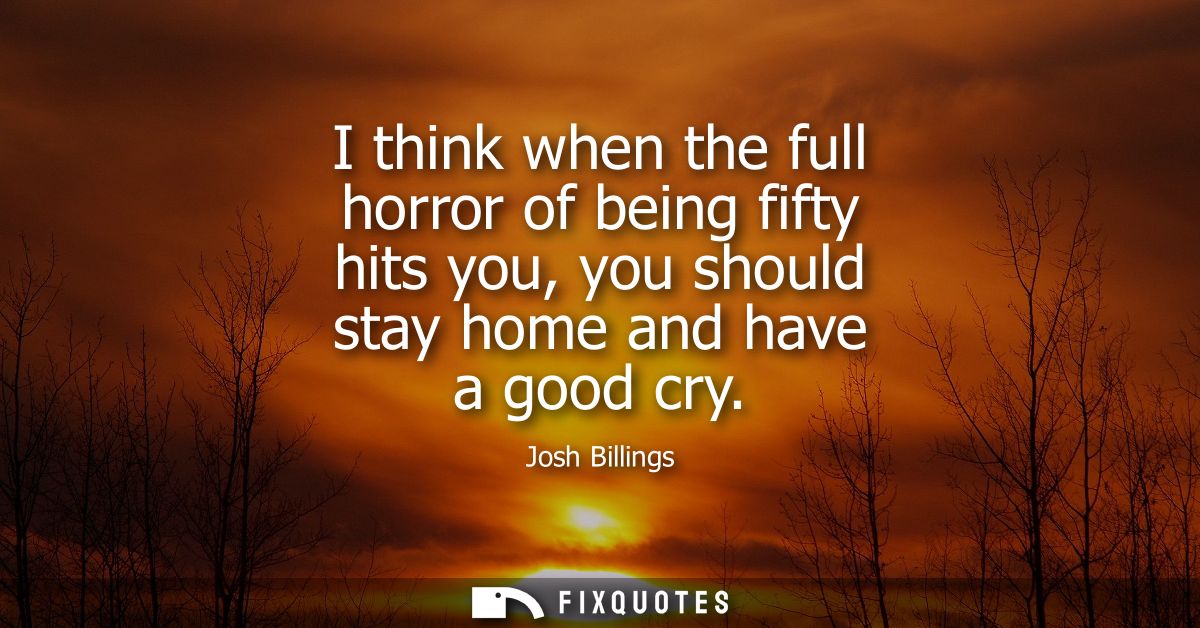I think when the full horror of being fifty hits you, you should stay home and have a good cry