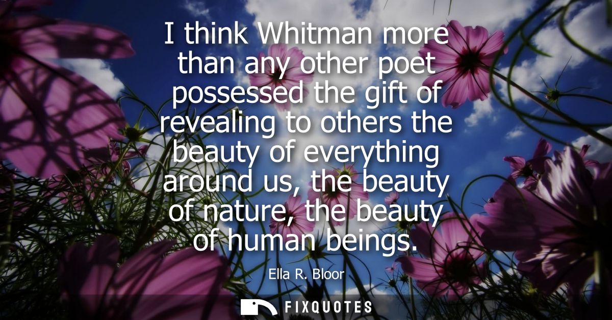 I think Whitman more than any other poet possessed the gift of revealing to others the beauty of everything around us, t
