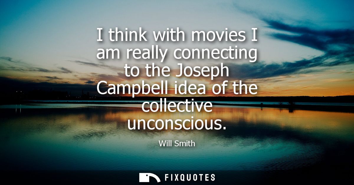I think with movies I am really connecting to the Joseph Campbell idea of the collective unconscious