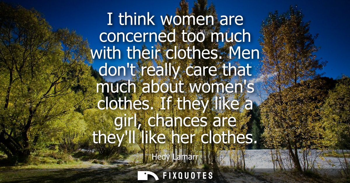 I think women are concerned too much with their clothes. Men dont really care that much about womens clothes.
