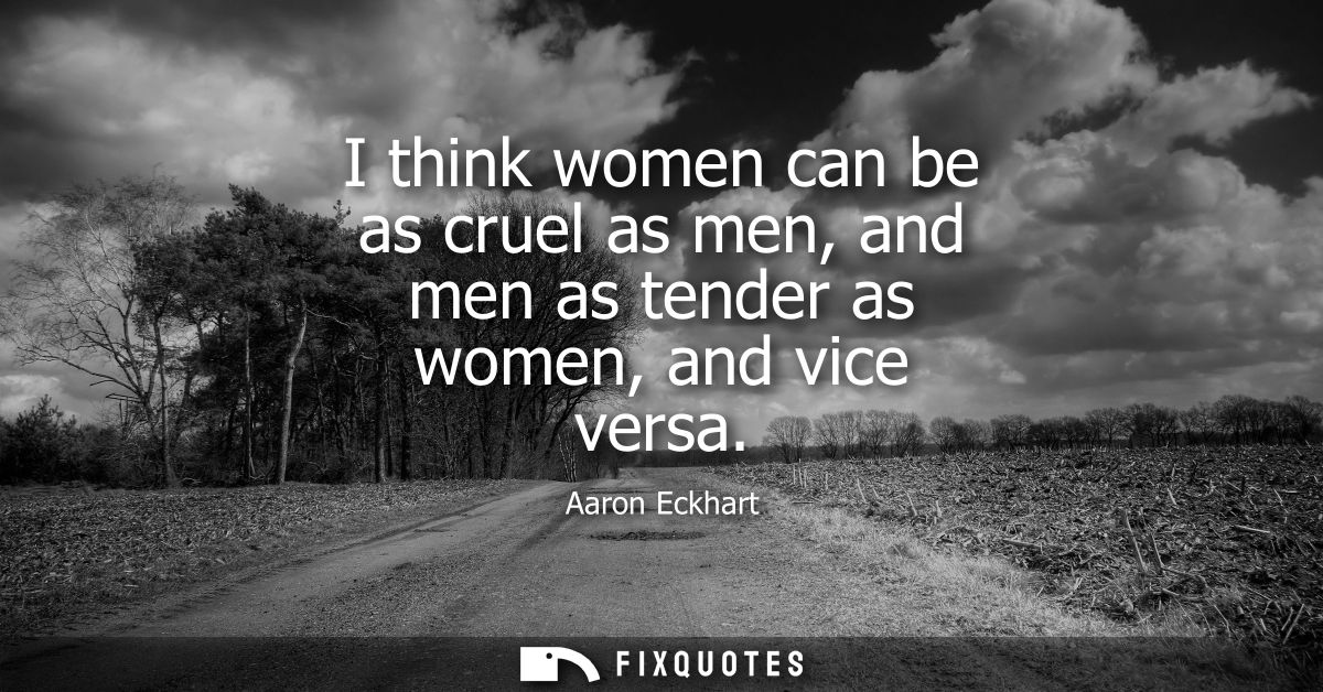 I think women can be as cruel as men, and men as tender as women, and vice versa