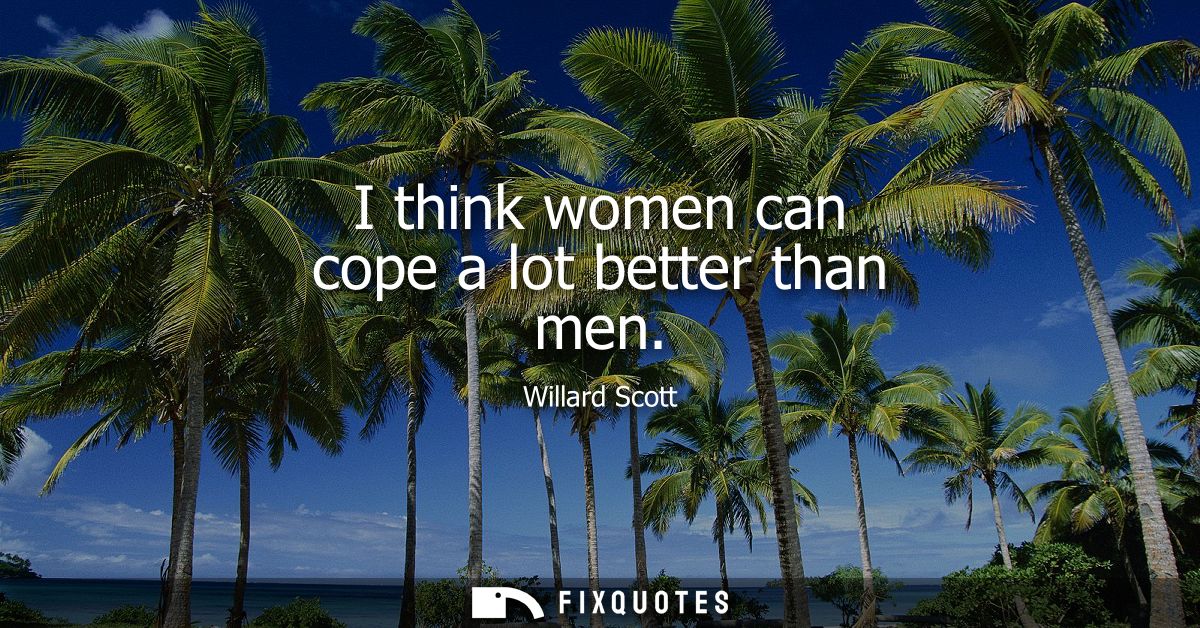 I think women can cope a lot better than men