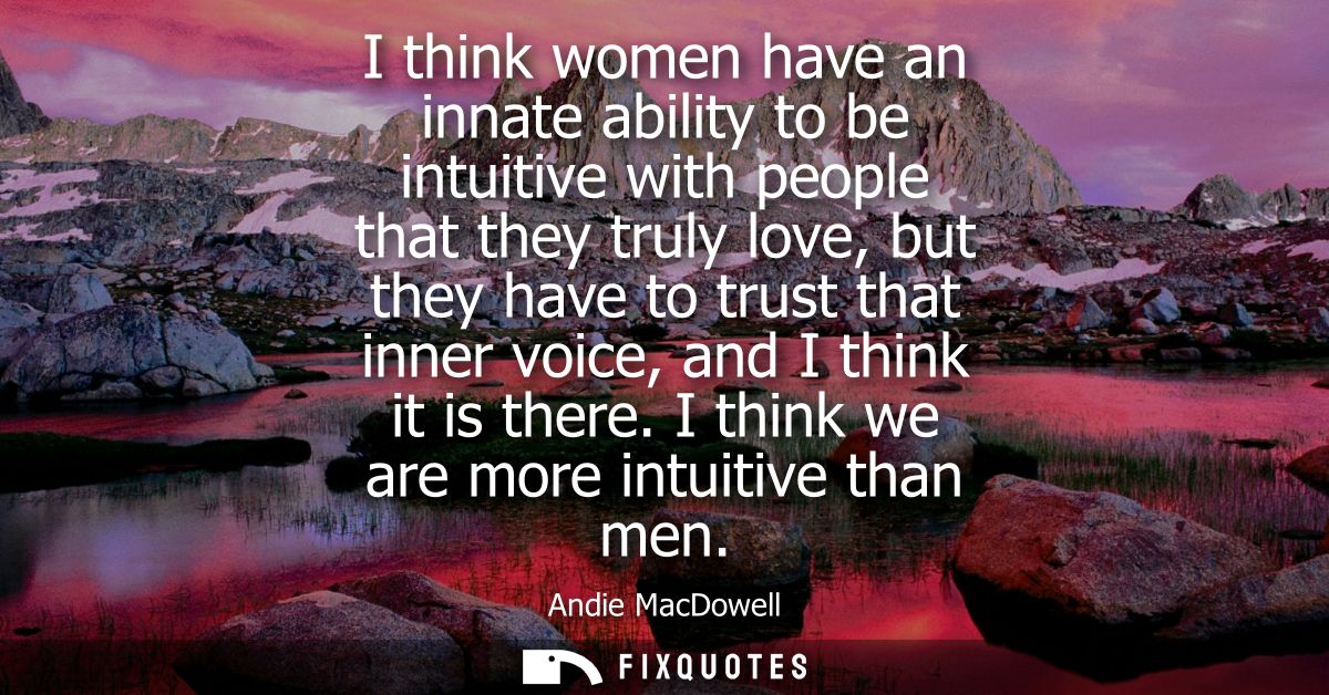 I think women have an innate ability to be intuitive with people that they truly love, but they have to trust that inner