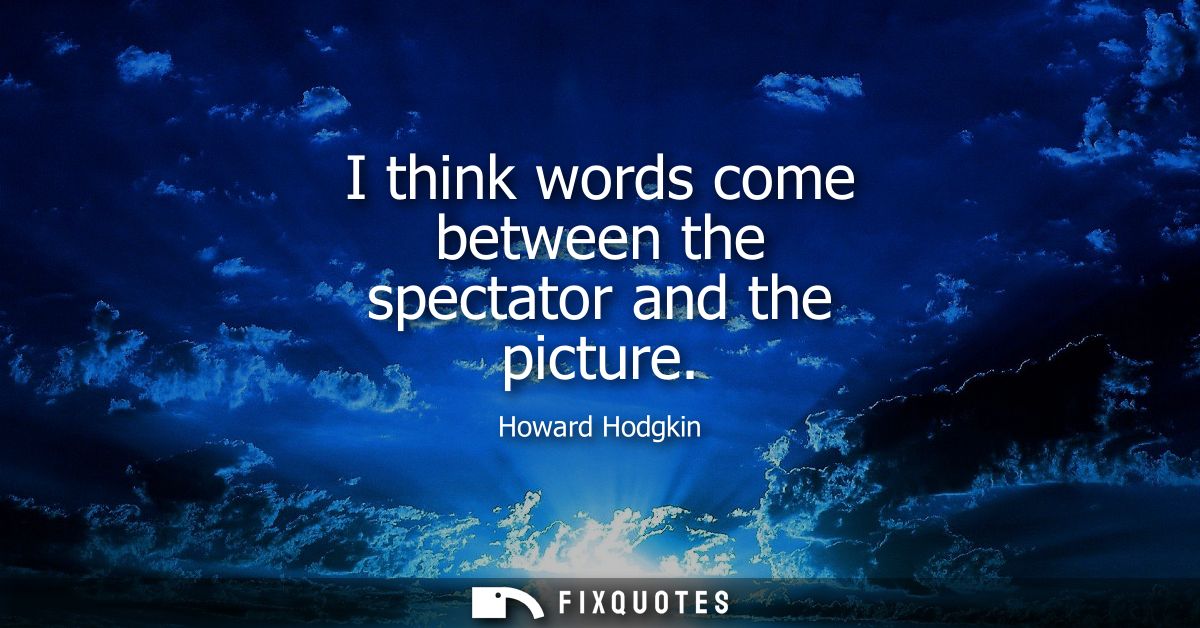 I think words come between the spectator and the picture