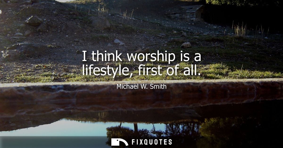 I think worship is a lifestyle, first of all - Michael W. Smith
