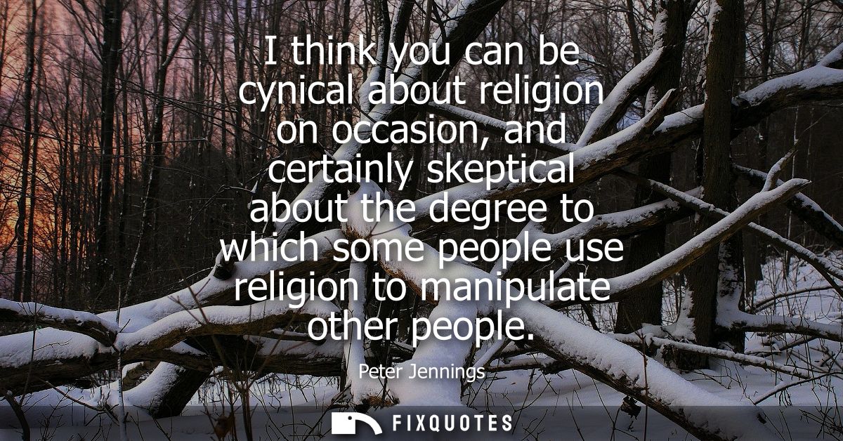 I think you can be cynical about religion on occasion, and certainly skeptical about the degree to which some people use