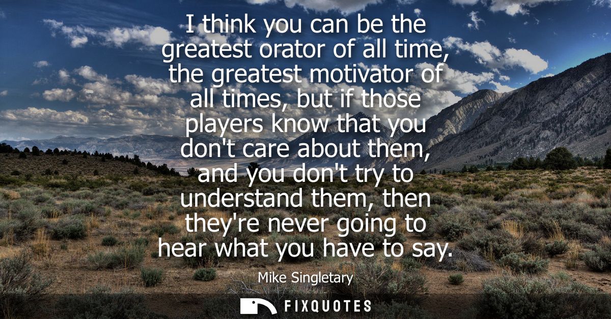 I think you can be the greatest orator of all time, the greatest motivator of all times, but if those players know that 