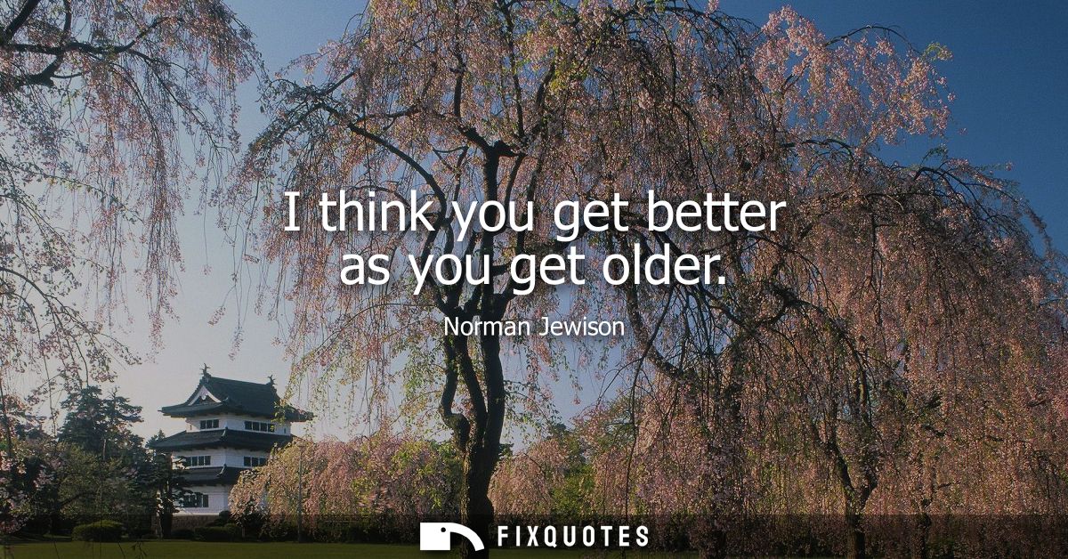 I think you get better as you get older