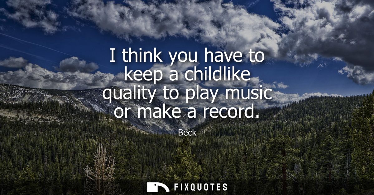 I think you have to keep a childlike quality to play music or make a record