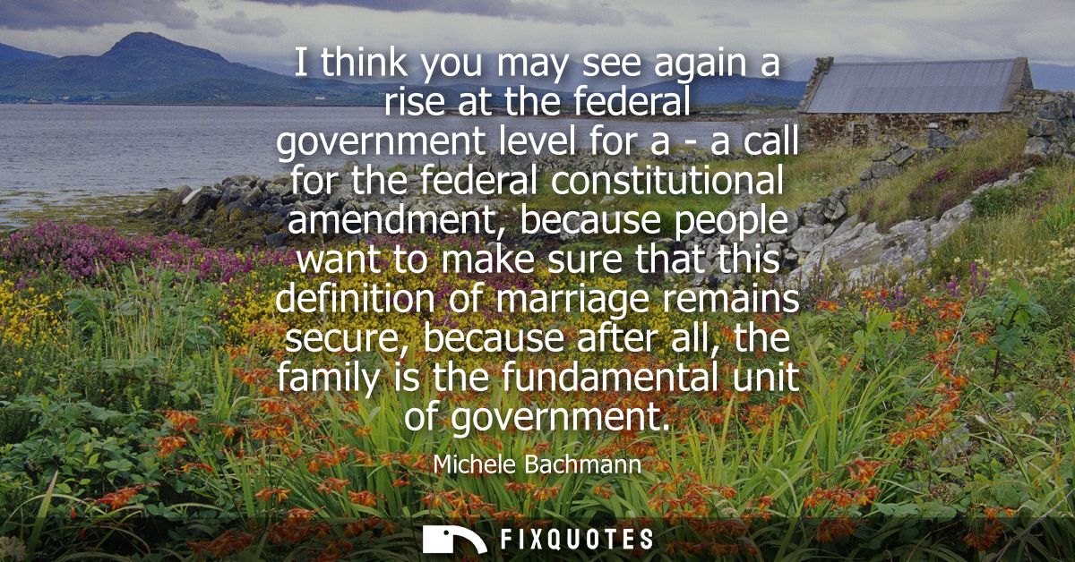 I think you may see again a rise at the federal government level for a - a call for the federal constitutional amendment