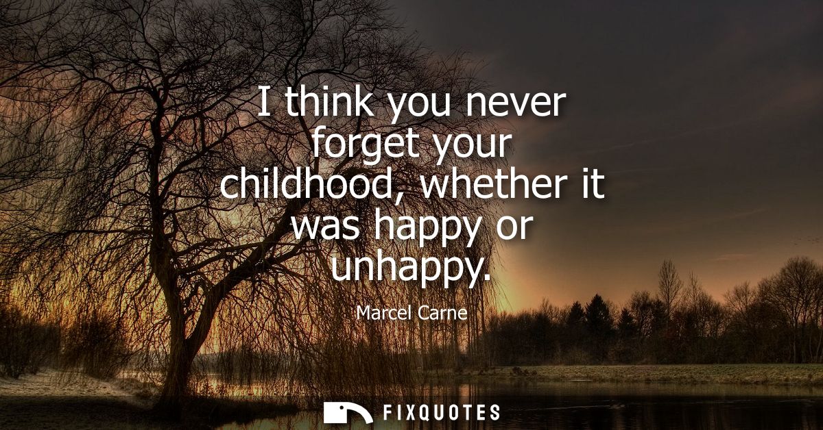 I think you never forget your childhood, whether it was happy or unhappy