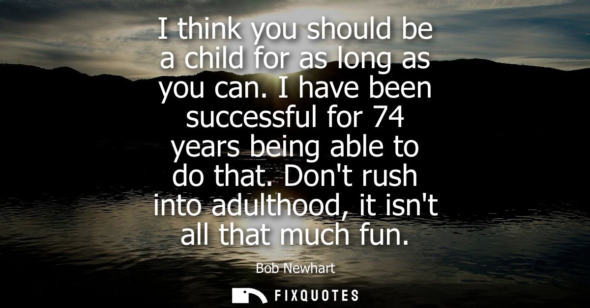 I think you should be a child for as long as you can. I have been successful for 74 years being able to do that.