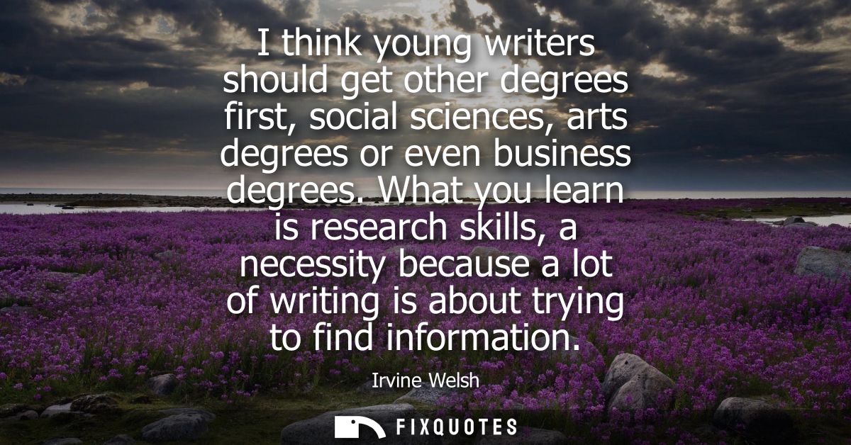 I think young writers should get other degrees first, social sciences, arts degrees or even business degrees.
