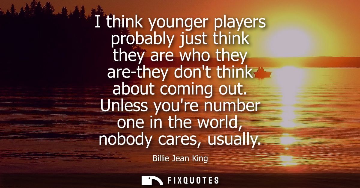 I think younger players probably just think they are who they are-they dont think about coming out. Unless youre number 