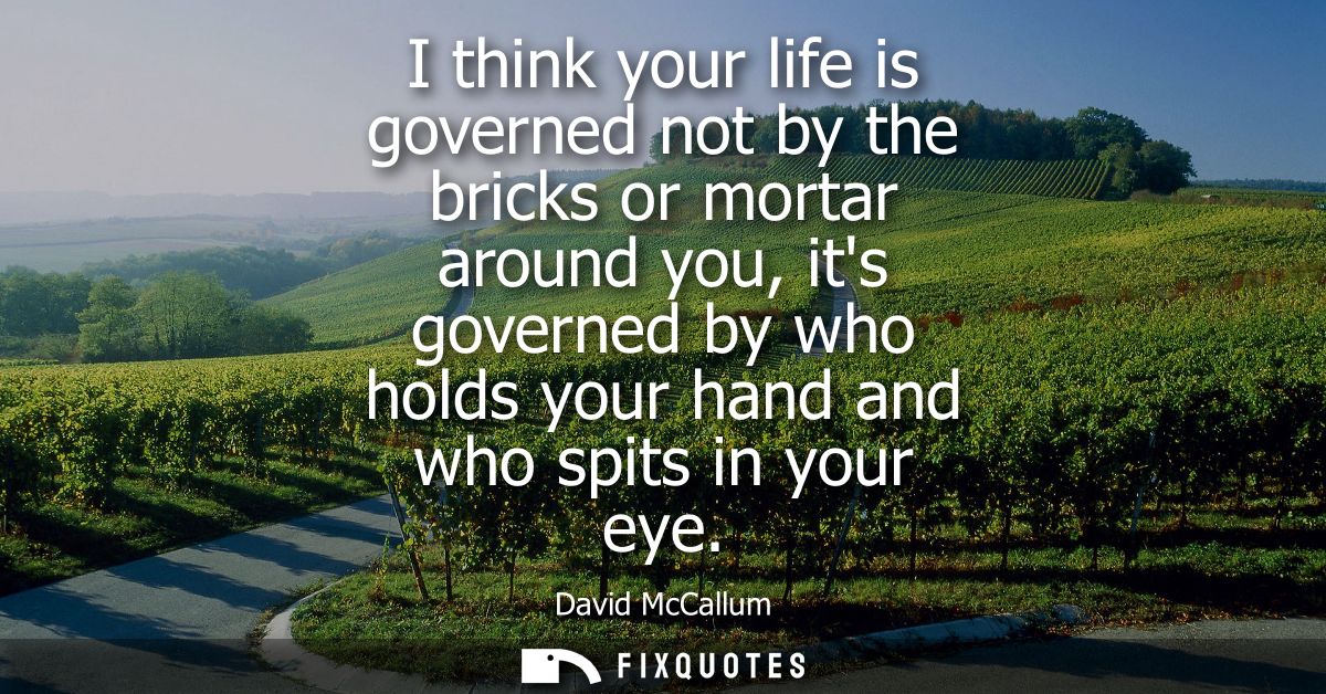 I think your life is governed not by the bricks or mortar around you, its governed by who holds your hand and who spits 