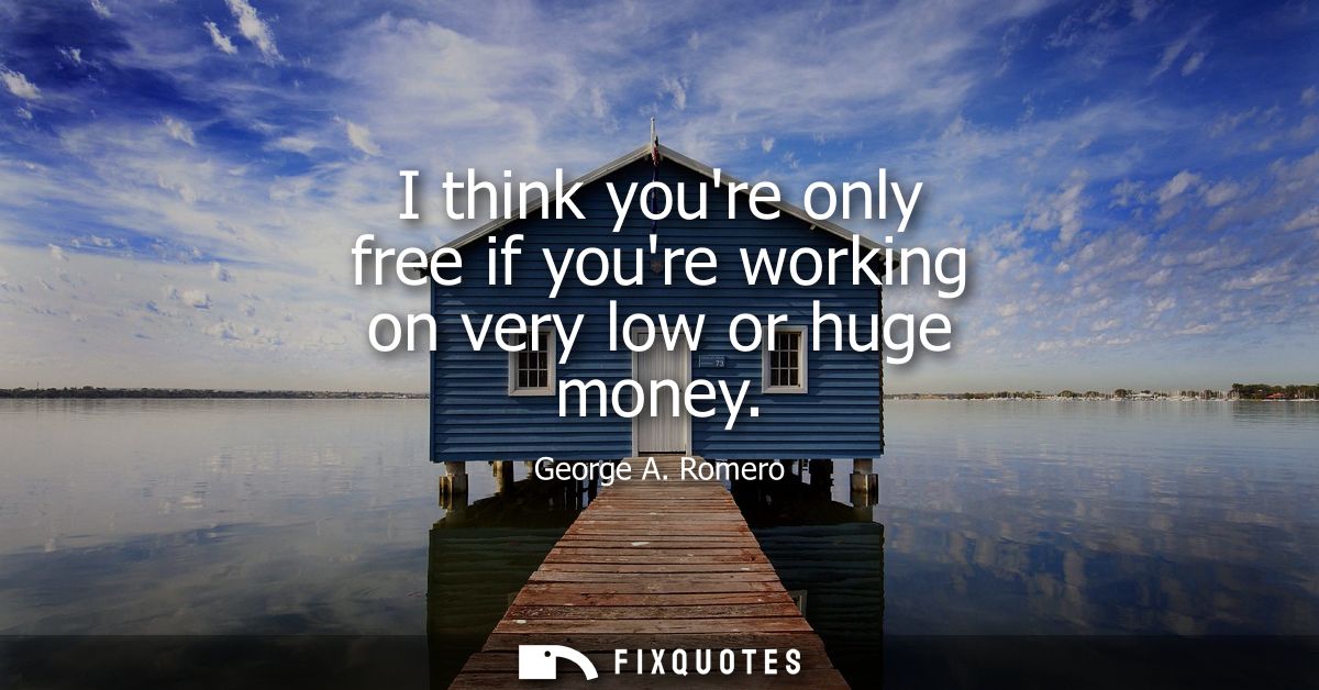 I think youre only free if youre working on very low or huge money