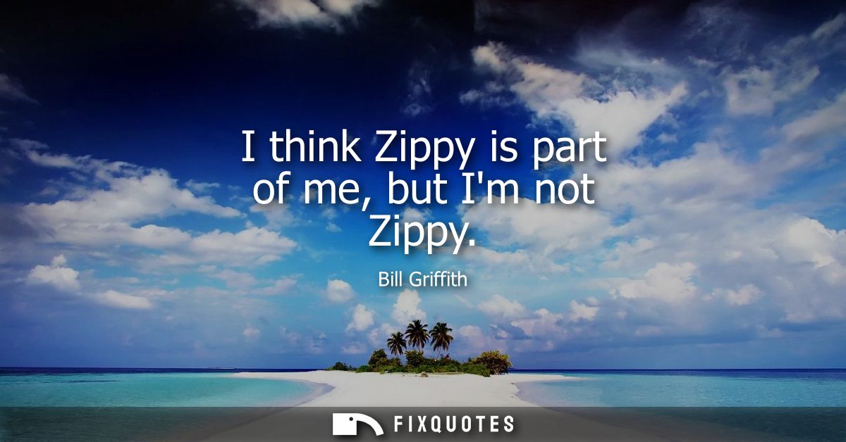 I think Zippy is part of me, but Im not Zippy