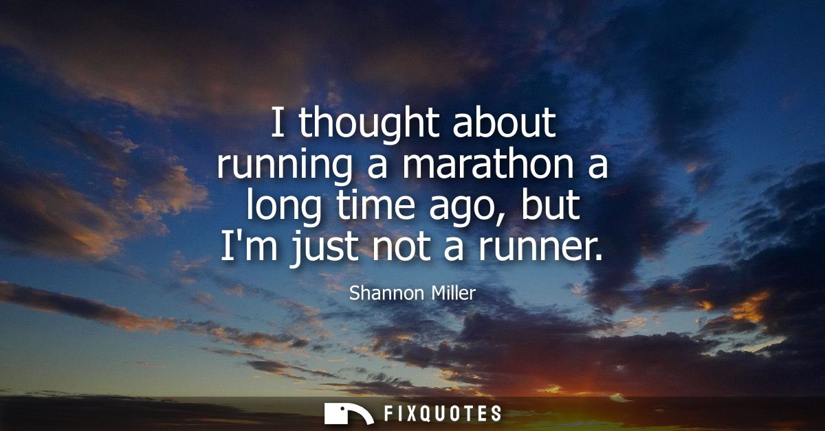 I thought about running a marathon a long time ago, but Im just not a runner