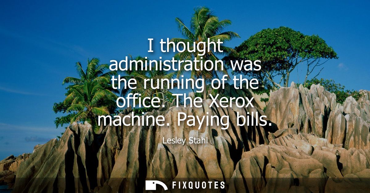 I thought administration was the running of the office. The Xerox machine. Paying bills