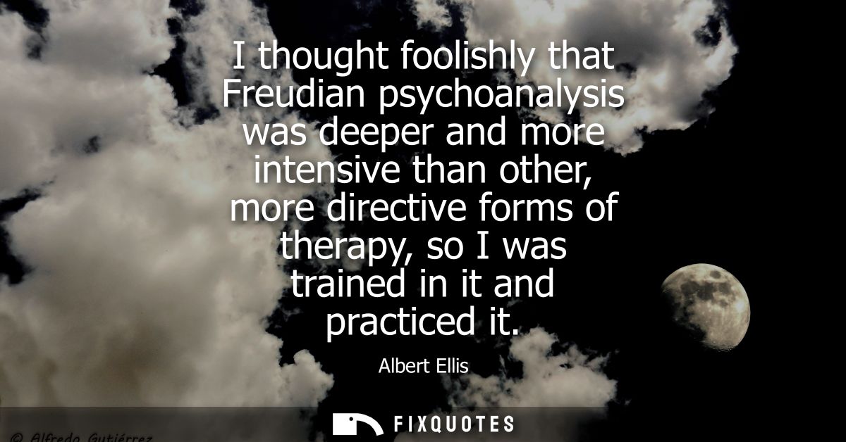 I thought foolishly that Freudian psychoanalysis was deeper and more intensive than other, more directive forms of thera