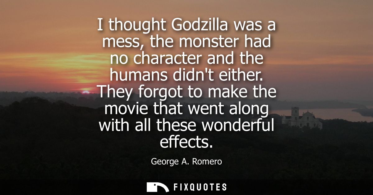 I thought Godzilla was a mess, the monster had no character and the humans didnt either. They forgot to make the movie t