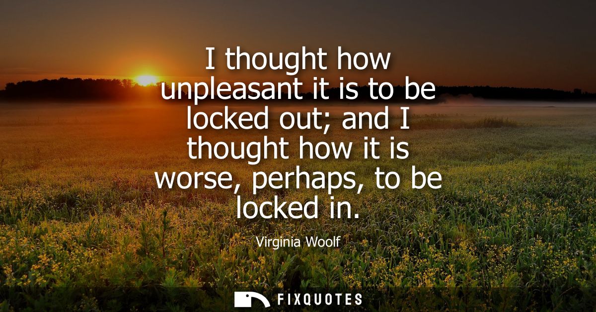 I thought how unpleasant it is to be locked out and I thought how it is worse, perhaps, to be locked in