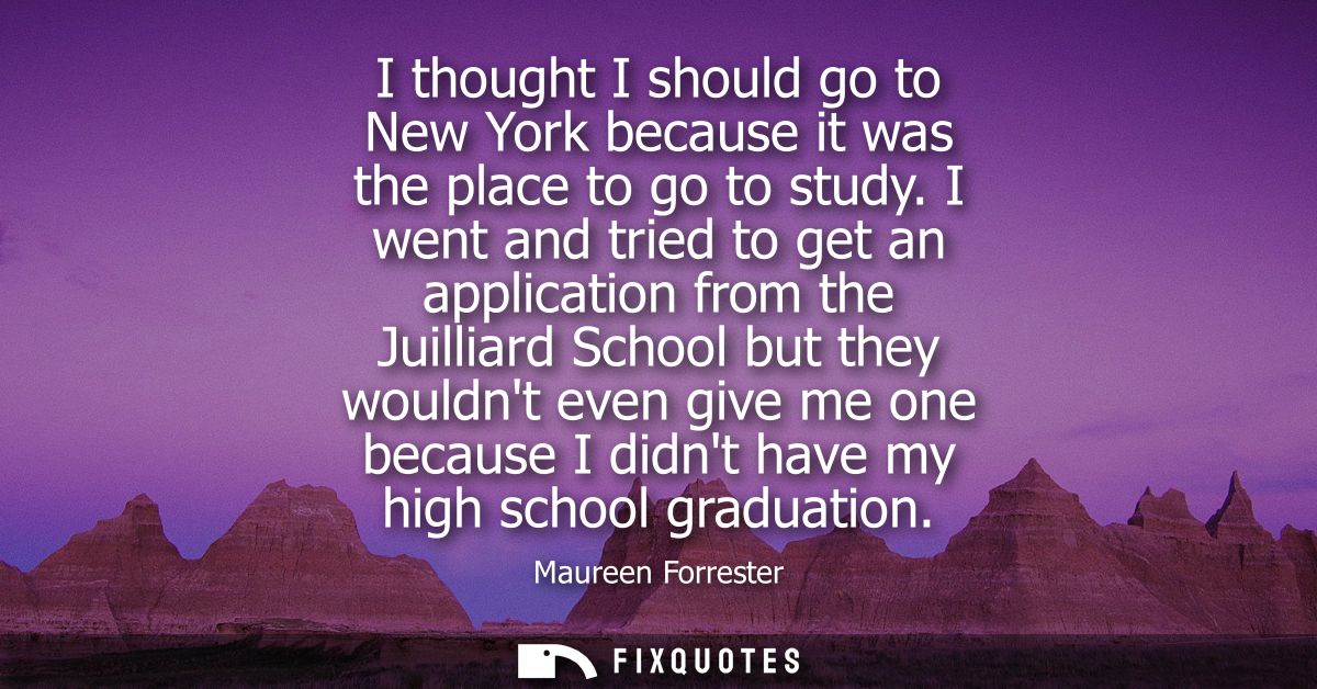 I thought I should go to New York because it was the place to go to study. I went and tried to get an application from t