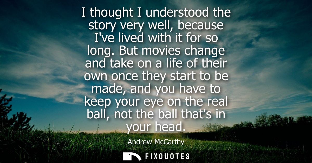 I thought I understood the story very well, because Ive lived with it for so long. But movies change and take on a life 