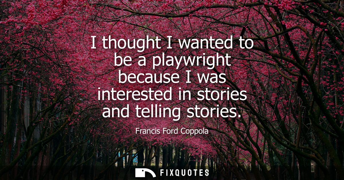 I thought I wanted to be a playwright because I was interested in stories and telling stories