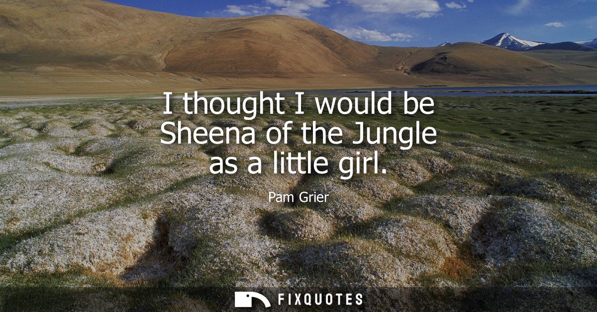 I thought I would be Sheena of the Jungle as a little girl