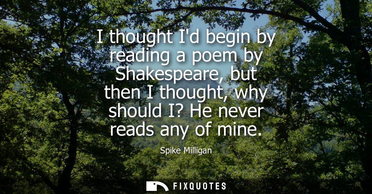 I thought Id begin by reading a poem by Shakespeare, but then I thought, why should I? He never reads any of mine
